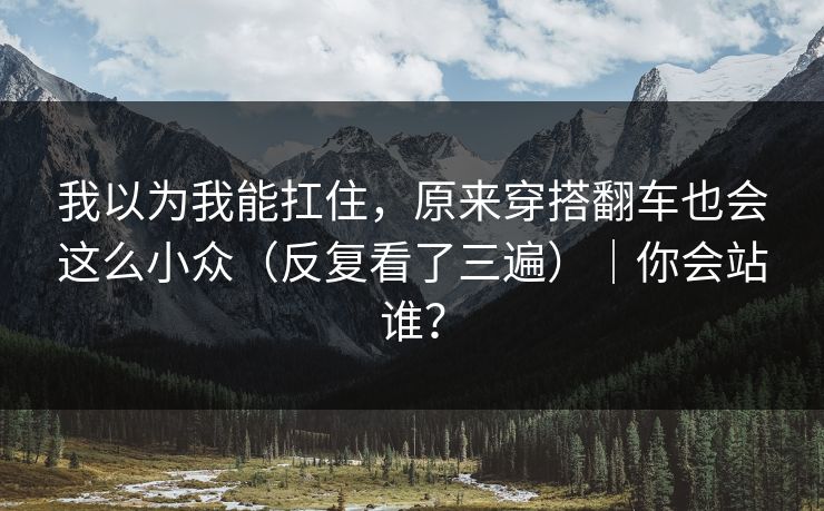 我以为我能扛住，原来穿搭翻车也会这么小众（反复看了三遍）｜你会站谁？