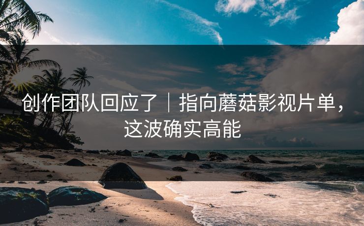 创作团队回应了|指向蘑菇影视片单,这波确实高能